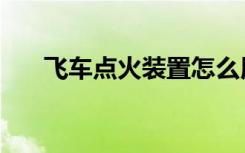 飞车点火装置怎么用（飞车点火装置）