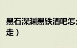 黑石深渊黑铁酒吧怎么走（黑石深渊酒吧怎么走）