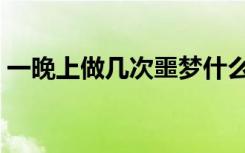 一晚上做几次噩梦什么原因（一晚上做几次）