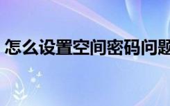 怎么设置空间密码问题（怎么设置空间密码）
