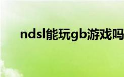 ndsl能玩gb游戏吗（ndsl玩gba游戏）