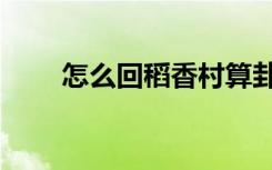 怎么回稻香村算卦（怎么回稻香村）