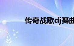 传奇战歌dj舞曲（传奇战歌dj）