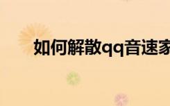 如何解散qq音速家族（qq音速家族）