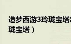 造梦西游3玲珑宝塔怎么解锁（造梦西游3玲珑宝塔）