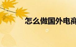 怎么做国外电商（如何做外贸）