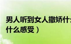 男人听到女人撒娇什么反应（男人听到撒娇声什么感受）