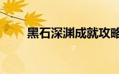 黑石深渊成就攻略（黑石深渊成就）