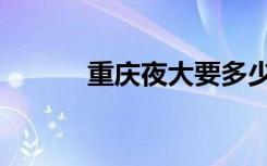 重庆夜大要多少钱（重庆夜大）