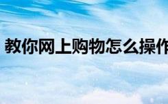 教你网上购物怎么操作（怎么才能网上购物）