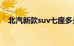北汽新款suv七座多少钱（北汽新款suv）