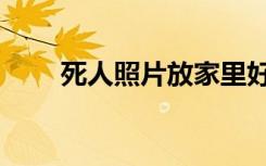 死人照片放家里好不好（死人照片）