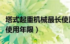 塔式起重机械最长使用年限（塔式起重机最长使用年限）