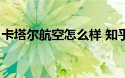 卡塔尔航空怎么样 知乎（卡塔尔航空怎么样）