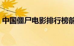 中国僵尸电影排行榜前十名（中国僵尸电影）