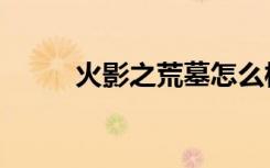 火影之荒墓怎么样（火影之荒墓）