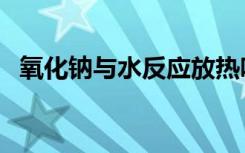 氧化钠与水反应放热吗（氧化钠与水反应）