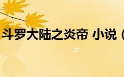 斗罗大陆之炎帝 小说（斗罗大陆之炎帝斗罗）