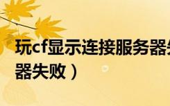 玩cf显示连接服务器失败（cf体验服连接服务器失败）