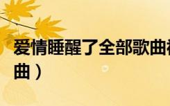 爱情睡醒了全部歌曲视频（爱情睡醒了全部歌曲）