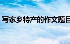 写家乡特产的作文题目（写家乡特产的作文）
