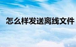 怎么样发送离线文件（怎么接受离线文件）