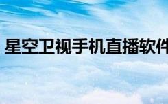 星空卫视手机直播软件（星空卫视直播软件）