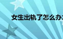 女生出轨了怎么办才好（怎么办才好）