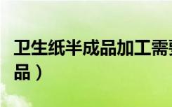 卫生纸半成品加工需要什么手续（卫生纸半成品）