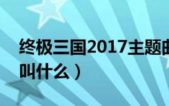 终极三国2017主题曲歌名（终极三国主题曲叫什么）
