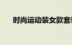 时尚运动装女款套装品牌（时尚运动）
