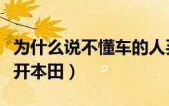 为什么说不懂车的人买本田（为什么懂车的人开本田）