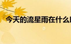 今天的流星雨在什么时间（今天的流星雨）