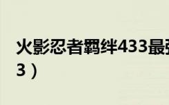 火影忍者羁绊433最强装备（火影忍者羁绊4 3）