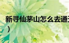 新寻仙茅山怎么去通天河（寻仙通天河怎么去）