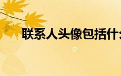 联系人头像包括什么（联系人头像包）