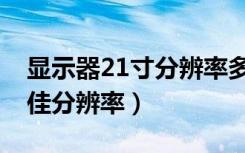 显示器21寸分辨率多少合适（21寸显示器最佳分辨率）