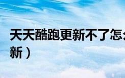 天天酷跑更新不了怎么回事（天天酷跑怎么更新）