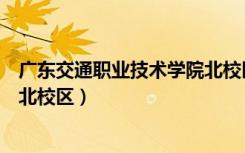 广东交通职业技术学院北校区多大（广东交通职业技术学院北校区）