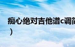 痴心绝对吉他谱c调简单版（痴心绝对吉他谱）