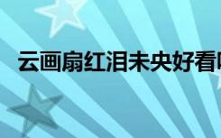 云画扇红泪未央好看吗（云画扇红泪未央）