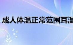 成人体温正常范围耳温（成人体温正常范围）