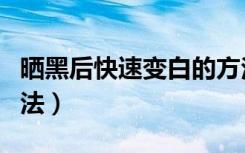 晒黑后快速变白的方法（晒黑后迅速变白的方法）