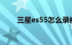 三星es55怎么录视频（三星 es55）