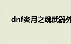 dnf炎月之魂武器外观（dnf炎月之魂）