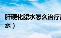 肝硬化腹水怎么治疗最好（哪能治好肝硬化腹水）
