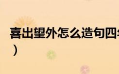 喜出望外怎么造句四年级（喜出望外怎么造句）