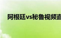 阿根廷vs秘鲁视频直播（阿根廷vs秘鲁）