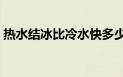 热水结冰比冷水快多少（热水结冰比冷水快）