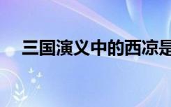 三国演义中的西凉是哪里（西凉是哪里）